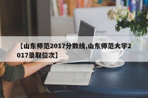 【山东师范2017分数线,山东师范大学2017录取位次】