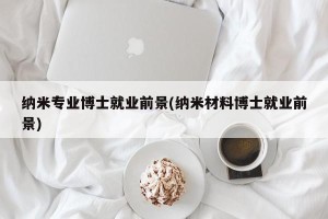 纳米专业博士就业前景(纳米材料博士就业前景)