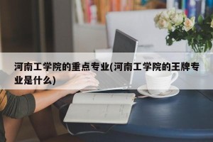 河南工学院的重点专业(河南工学院的王牌专业是什么)