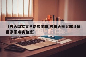 【苏大国家重点培育学科,苏州大学省部共建国家重点实验室】