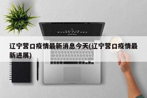 辽宁营口疫情最新消息今天(辽宁营口疫情最新进展)