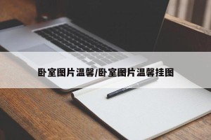卧室图片温馨/卧室图片温馨挂图