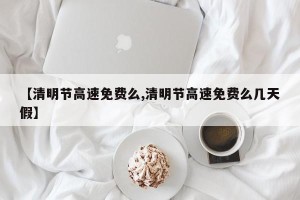 【清明节高速免费么,清明节高速免费么几天假】