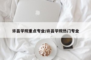 许昌学院重点专业/许昌学院热门专业