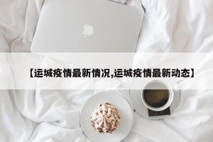 【运城疫情最新情况,运城疫情最新动态】