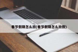 春节假期怎么放(春节假期怎么放假)