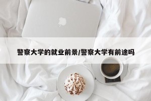 警察大学的就业前景/警察大学有前途吗