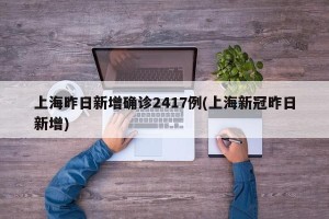 上海昨日新增确诊2417例(上海新冠昨日新增)