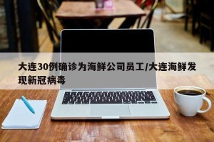 大连30例确诊为海鲜公司员工/大连海鲜发现新冠病毒