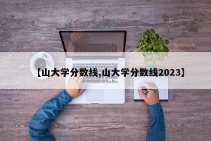 【山大学分数线,山大学分数线2023】