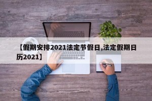 【假期安排2021法定节假日,法定假期日历2021】