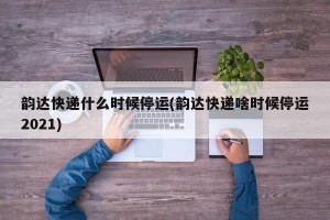 韵达快递什么时候停运(韵达快递啥时候停运2021)