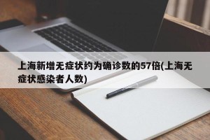 上海新增无症状约为确诊数的57倍(上海无症状感染者人数)