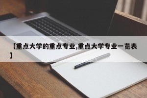 【重点大学的重点专业,重点大学专业一览表】