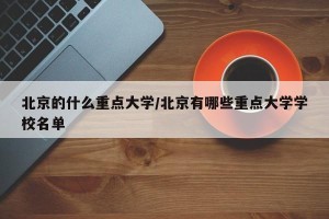 北京的什么重点大学/北京有哪些重点大学学校名单