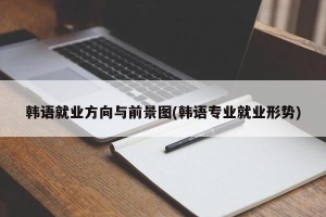 韩语就业方向与前景图(韩语专业就业形势)