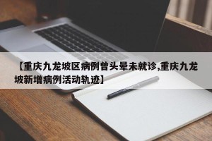 【重庆九龙坡区病例曾头晕未就诊,重庆九龙坡新增病例活动轨迹】