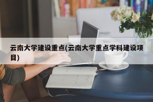 云南大学建设重点(云南大学重点学科建设项目)