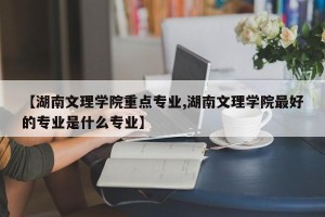 【湖南文理学院重点专业,湖南文理学院最好的专业是什么专业】