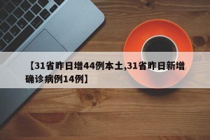 【31省昨日增44例本土,31省昨日新增确诊病例14例】