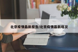北京疫情最新报告/北京疫情最新境况