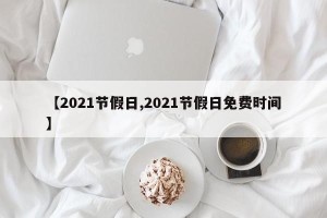 【2021节假日,2021节假日免费时间】