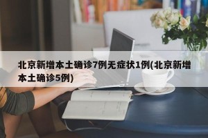 北京新增本土确诊7例无症状1例(北京新增本土确诊5例)