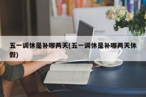 五一调休是补哪两天(五一调休是补哪两天休假)