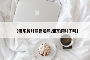【浦东解封最新通知,浦东解封了吗】
