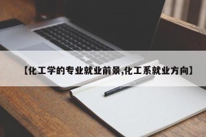 【化工学的专业就业前景,化工系就业方向】