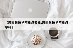 【河南科技学院重点专业,河南科技学院重点学科】