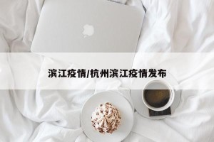 滨江疫情/杭州滨江疫情发布